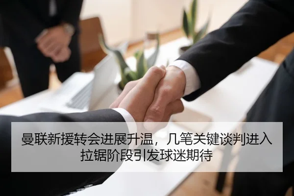 曼联新援转会进展升温，几笔关键谈判进入拉锯阶段引发球迷期待