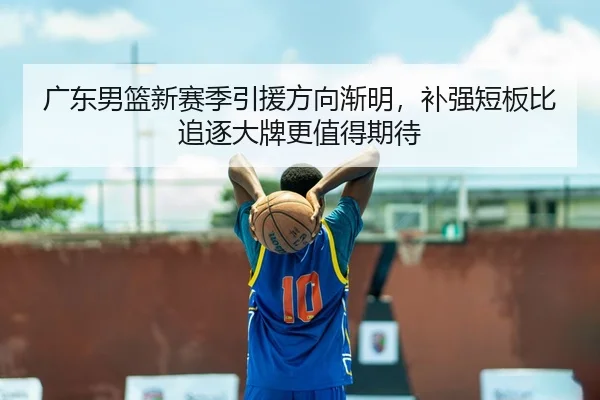 广东男篮新赛季引援方向渐明，补强短板比追逐大牌更值得期待（kaiyun）